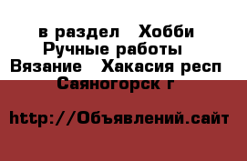  в раздел : Хобби. Ручные работы » Вязание . Хакасия респ.,Саяногорск г.